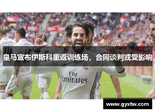 皇马宣布伊斯科重返训练场，合同谈判或受影响