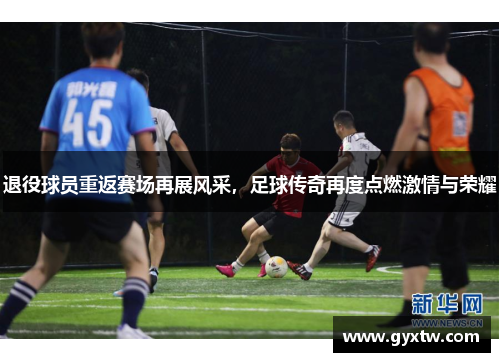 退役球员重返赛场再展风采，足球传奇再度点燃激情与荣耀