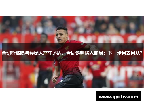 桑切斯被曝与经纪人产生矛盾，合同谈判陷入僵局：下一步何去何从？