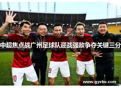 中超焦点战广州足球队迎战强敌争夺关键三分