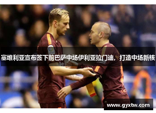 塞维利亚宣布签下前巴萨中场伊利亚拉门迪，打造中场新核