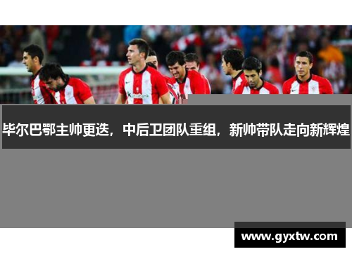 毕尔巴鄂主帅更迭，中后卫团队重组，新帅带队走向新辉煌