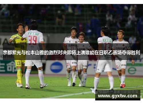 京都紫光与松本山雅的激烈对决即将上演谁能在日职乙赛场夺得胜利