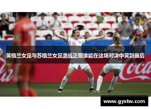 英格兰女足与苏格兰女足激战正酣谁能在这场对决中笑到最后