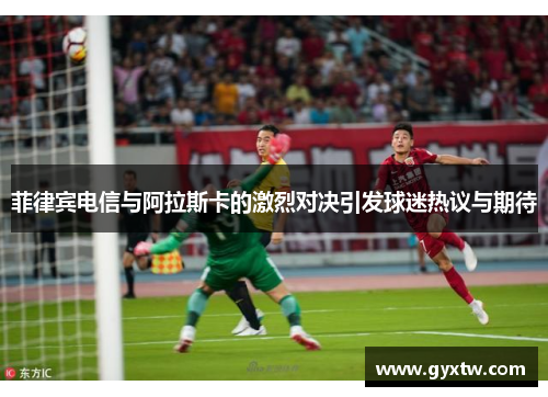 菲律宾电信与阿拉斯卡的激烈对决引发球迷热议与期待