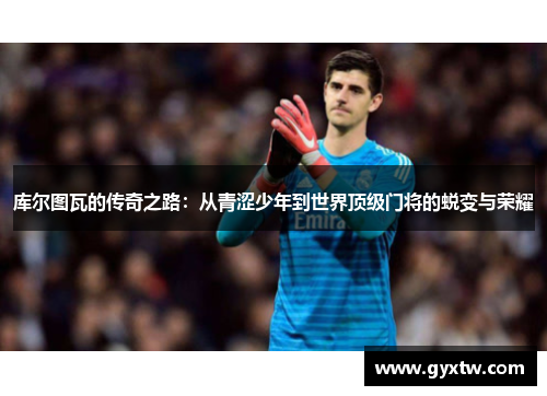 库尔图瓦的传奇之路：从青涩少年到世界顶级门将的蜕变与荣耀